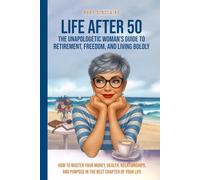 LIFE AFTER 50 The Unapologetic Woman's Guide to Retirement, Freedom, and Living Boldly: How to Master Your Money, Health, Relationships, and Purpose in the Best Chapter of Your Life