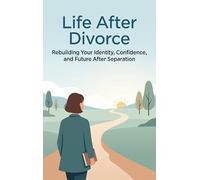 Life After Divorce: Rebuilding Your Identity, Confidence, and Future After Separation