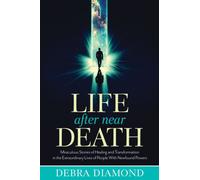 Life After Near Death: Miraculous Stories Of Healing And Transformation In The Extraordinary Lives Of People With Newfound Powers