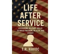 LIFE AFTER SERVICE LEVERAGING MILITARY SKILLS TO BUILD FREEDOM, WEALTH, AND LEGACY.