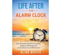 Life After the Alarm Clock:: Your Practical Guide to Creating Purpose, Meaning, and A Life You Love in Retirement