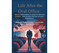 Life After the Oval Office: From Commander-in-Chief to Private Citizen - The Hidden Truths of Post-Presidency: How Former Presidents Navigate Constant Scrutiny, Privileges, and Unseen Restrictions