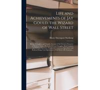 Life And Achievements Of Jay Gould, The Wizard Of Wall Street [Microform]: Being A Complete And Graphic Account Of The Greatest Financier Of Modern Ti