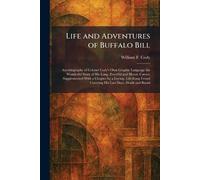 Life and Adventures of Buffalo Bill: Autobiography of Colonel Cody's Own Graphic Language the Wonderful Story of His Long, Eventful and Heroic Career; ... Covering His Last Days, Death and Burial