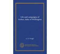 Life and campaigns of Arthur, duke of Wellington