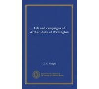 Life and campaigns of Arthur, duke of Wellington