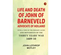 Life and Death of John of Barneveld, Advocate of Holland : with a view of the primary causes and movements of the Thirty Years' War, 1609-10