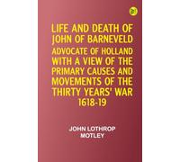 Life and Death of John of Barneveld, Advocate of Holland : with a view of the primary causes and movements of the Thirty Years' War, 1618-19