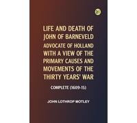 Life and Death of John of Barneveld, Advocate of Holland : with a view of the primary causes and movements of the Thirty Years' War -- Complete (1609-15)