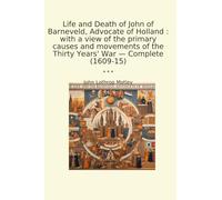 Life and Death of John of Barneveld, Advocate of Holland : with a view of the primary causes and movements of the Thirty Years' War - Complete (1609-15)