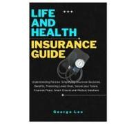Life And Health Insurance Guide: Understanding Policies: Simplifying Insurance Decisions, Benefits, Protecting Loved Ones, Secure Your Future, Financial Peace, Smart Choices And Medical Solutions