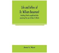 Life And Letters Of Dr. William Beaumont, Including Hitherto Unpublished Data Concerning The Case Of Alexis St. Martin