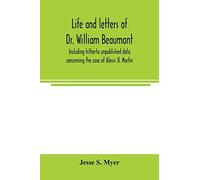 Life And Letters Of Dr. William Beaumont, Including Hitherto Unpublished Data Concerning The Case Of Alexis St. Martin