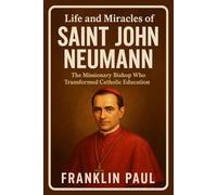 Life and miracles of Saint John Neumann: The missionary bishop who transformed catholic education