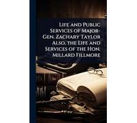 Life and Public Services of Major-Gen. Zachary Taylor Also, the Life and Services of the Hon. Millard Fillmore