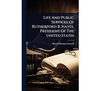 Life And Public Services Of Rutherford B. Hayes, President Of The United States