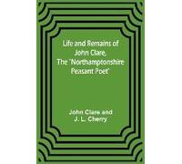 Life And Remains Of John Clare, The "Northamptonshire Peasant Poet