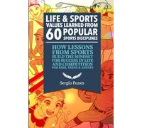 Life and Sports Values Learned From 60 Popular Sports Disciplines: How Lessons From Sports Build the Mindset for Success in Life and Competition - For Kids, Teens and Adults