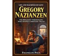 Life and teachings of saint Gregory Nazianzen: The brilliant theologian who shaped Christian truth