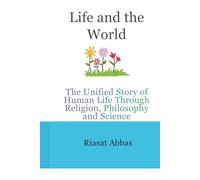 Life and the World: The Unified Story of Human Life Through Religion, Philosophy and Science