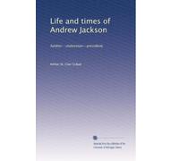 Life and Times of Andrew Jackson. Soldier - Statesman - President.