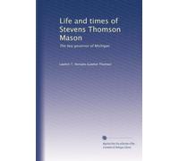 Life and times of Stevens Thomson Mason the boy governor of Michigan