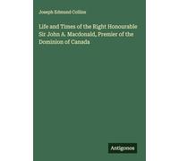 Life and Times of the Right Honourable Sir John A. Macdonald, Premier of the Dominion of Canada