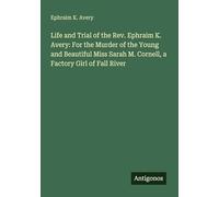 Life and Trial of the Rev. Ephraim K. Avery: For the Murder of the Young and Beautiful Miss Sarah M. Cornell, a Factory Girl of Fall River