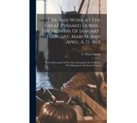 Life And Work At The Great Pyramid During The Months Of January, February, March, And April, A. D. 1865: With A Discussion Of The Frits Ascertained. I