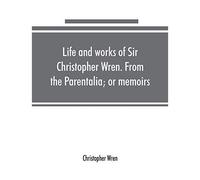 Life And Works Of Sir Christopher Wren. From The Parentalia; Or Memoirs