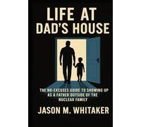 Life at Dad's House: The No-Excuses Guide to Showing Up as a Father Outside of the Nuclear Family