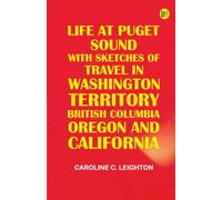 Life at Puget Sound: With Sketches of Travel in Washington Territory, British Columbia, Oregon and California