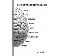 Life Beyond Depression: How to Rebuild Your Life Through Discipline and Faith