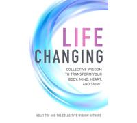 Life Changing: Collective Wisdom to Transform Your Body, Mind, Heart, and Spirit