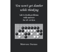 Life & Death Go Problems for 18-20 kyu. You Won’t Get Dumber While Thinking.: Baduk Problems, Tsumego, Weiqi Problems, Go Game Puzzles.