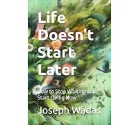 Life Doesn't Start Later: How to Stop Waiting and Start Living Now