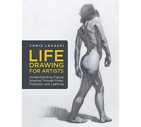 Life Drawing for Artists: Understanding Figure Drawing Through Poses, Postures, and Lighting