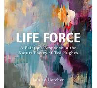 Life Force: A Painter's Response to the Nature Poetry of Ted Hughes