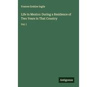 Life in Mexico: During a Residence of Two Years in That Country: Vol. I