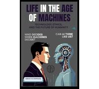 LIFE IN THE AGE OF MACHINES: Technology, Ethics, and the Future of Humanity