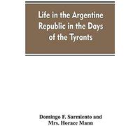 Life In The Argentine Republic In The Days Of The Tyrants; Or, Civilization And Barbarism