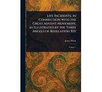 Life Incidents, In Connection With The Great Advent Movement, As Illustrated By The Three Angels Of Revelation Xiv