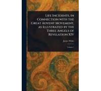 Life Incidents, In Connection With The Great Advent Movement, As Illustrated By The Three Angels Of Revelation Xiv