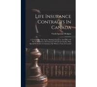 Life Insurance Contracts In Canada: A Treatise On The Scope, Making, Character And Effect Of The Contract For The Insurance Of Life In Canada, With Sp