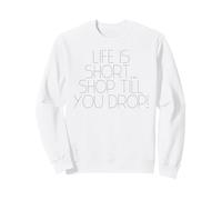 Life is Short... Shop Till You Drop! Sweatshirt