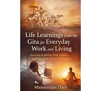 Life Learnings from the Gita for Everyday Work and Living: Focusing on Karma Yoga, balance, resilience and clarity in decisions