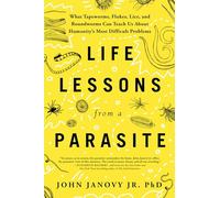Life Lessons from a Parasite: What Tapeworms, Lice, and Roundworms Can Teach Us About Humanity's Most Difficult Problems