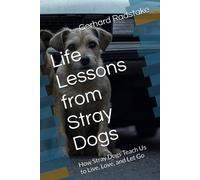Life Lessons From Stray Dogs: How Stray Dogs Teach Us To Live, Love, And Let Go