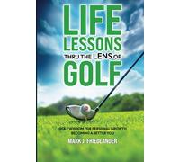 Life Lessons Thru The Lens Of Golf: Golf Wisdom For Personal Growth; Become A Better You! (Life Lessons Thru The Lens Of Sports)