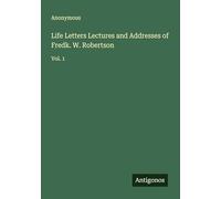Life Letters Lectures and Addresses of Fredk. W. Robertson: Vol. 1